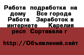 Работа (подработка) на дому   - Все города Работа » Заработок в интернете   . Карелия респ.,Сортавала г.